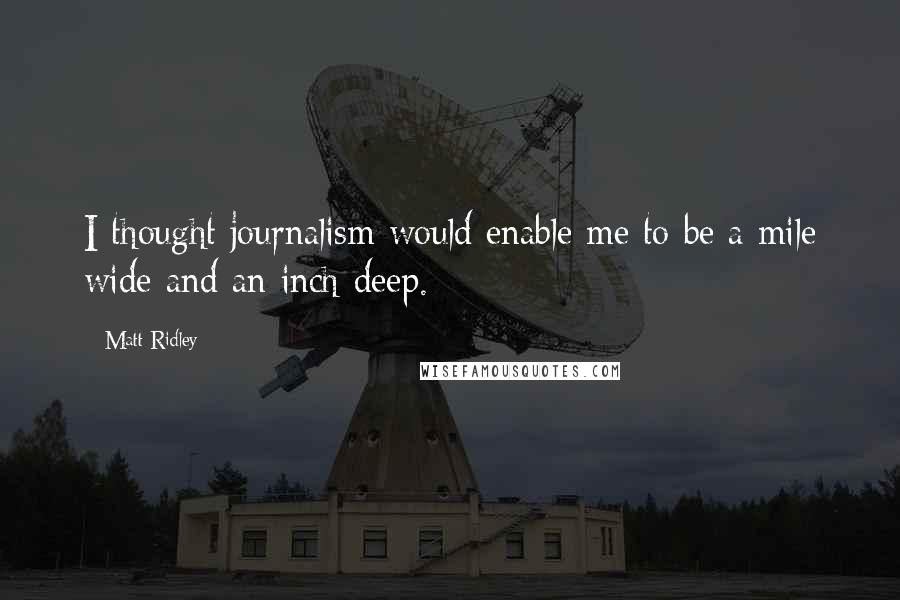 Matt Ridley quotes: I thought journalism would enable me to be a mile wide and an inch deep.