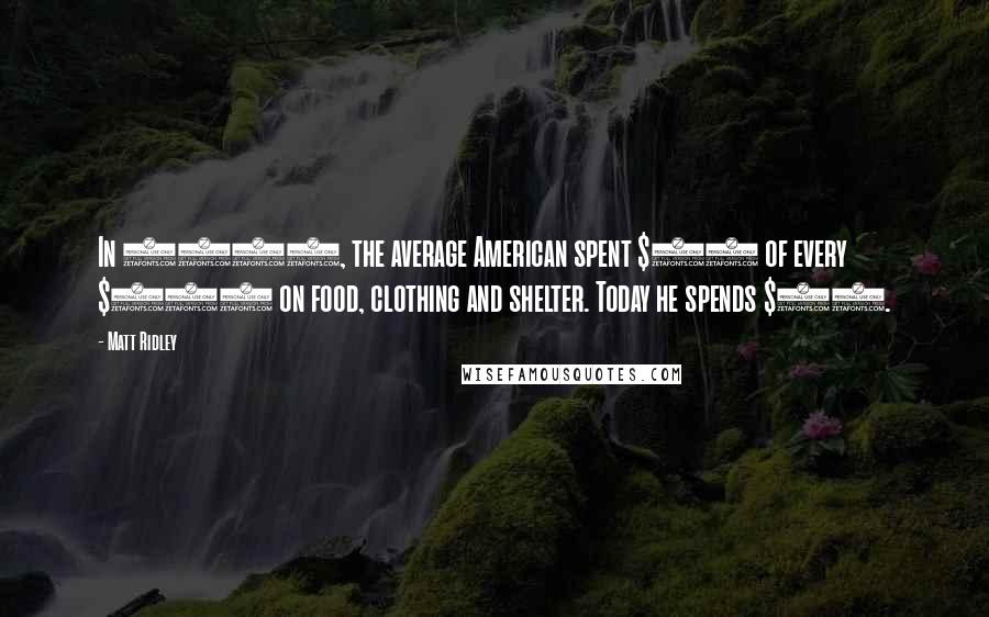 Matt Ridley quotes: In 1900, the average American spent $76 of every $100 on food, clothing and shelter. Today he spends $37.