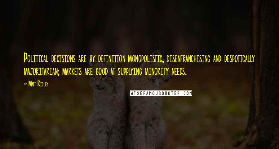 Matt Ridley quotes: Political decisions are by definition monopolistic, disenfranchising and despotically majoritarian; markets are good at supplying minority needs.