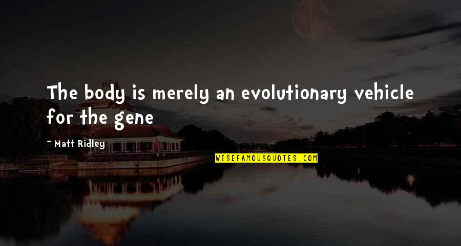 Matt Ridley Quotes By Matt Ridley: The body is merely an evolutionary vehicle for