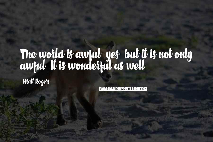 Matt Rogers quotes: The world is awful, yes, but it is not only awful. It is wonderful as well.