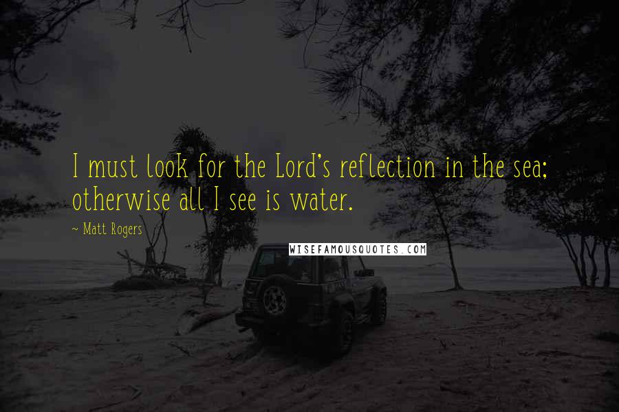 Matt Rogers quotes: I must look for the Lord's reflection in the sea; otherwise all I see is water.