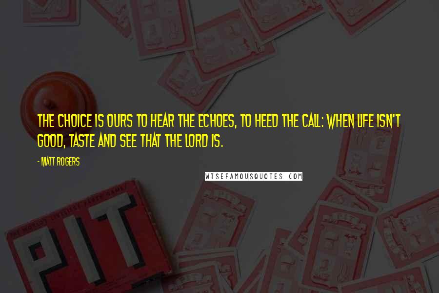 Matt Rogers quotes: The choice is ours to hear the echoes, to heed the call: when life isn't good, taste and see that the Lord is.