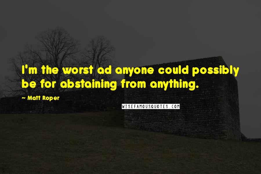 Matt Roper quotes: I'm the worst ad anyone could possibly be for abstaining from anything.