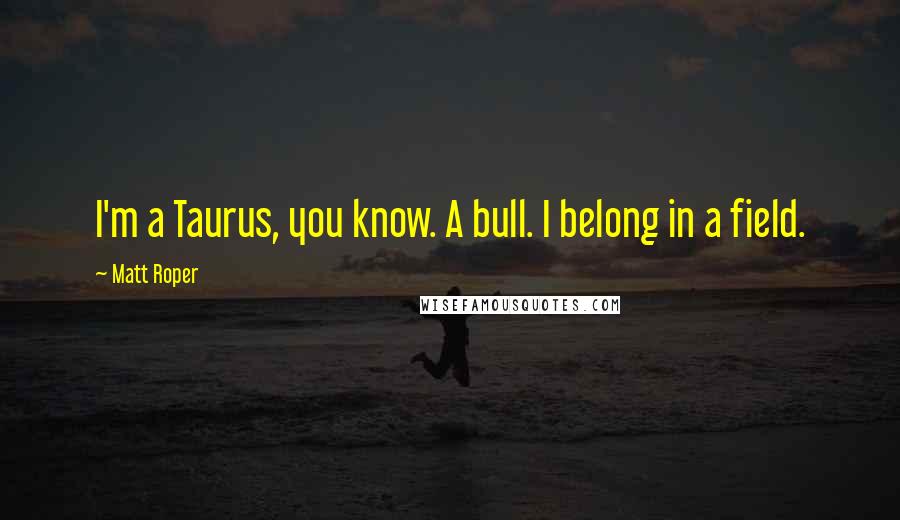 Matt Roper quotes: I'm a Taurus, you know. A bull. I belong in a field.