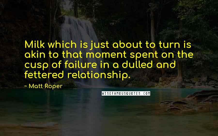 Matt Roper quotes: Milk which is just about to turn is akin to that moment spent on the cusp of failure in a dulled and fettered relationship.