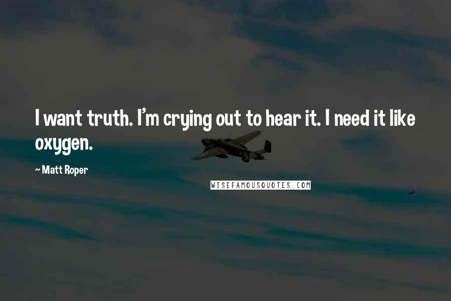 Matt Roper quotes: I want truth. I'm crying out to hear it. I need it like oxygen.