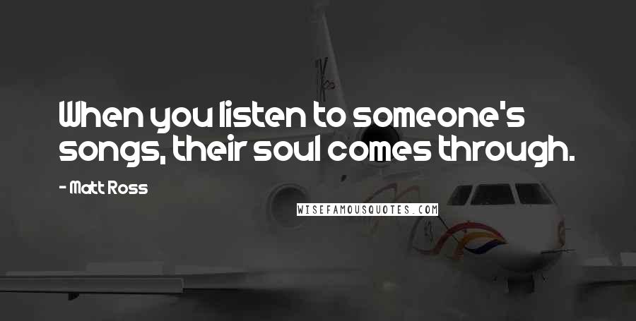 Matt Ross quotes: When you listen to someone's songs, their soul comes through.