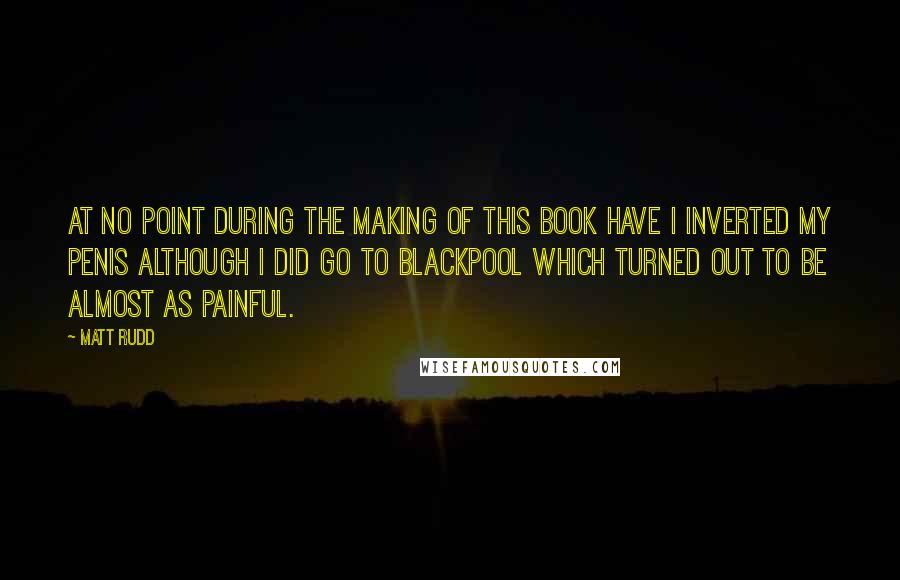 Matt Rudd quotes: At no point during the making of this book have I inverted my penis although I did go to Blackpool which turned out to be almost as painful.