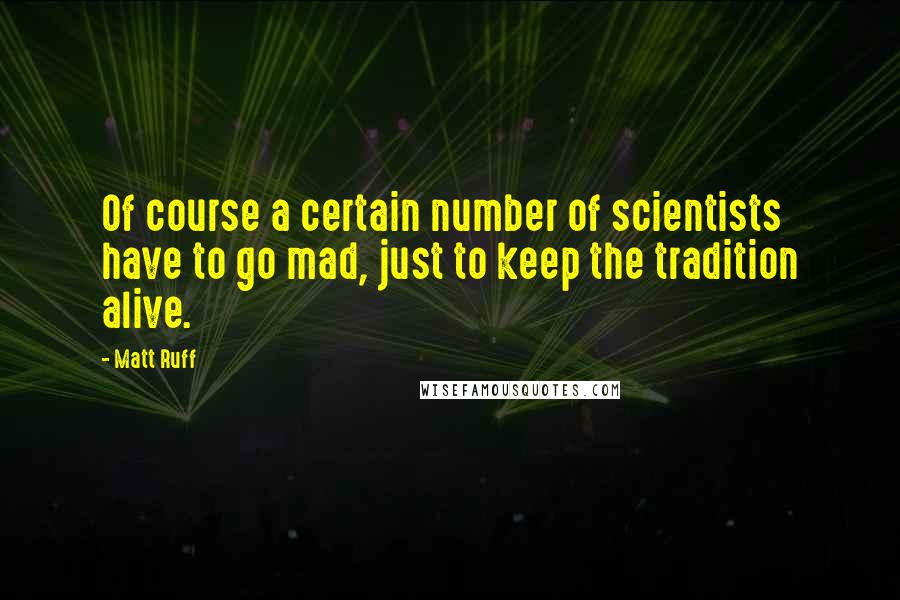 Matt Ruff quotes: Of course a certain number of scientists have to go mad, just to keep the tradition alive.