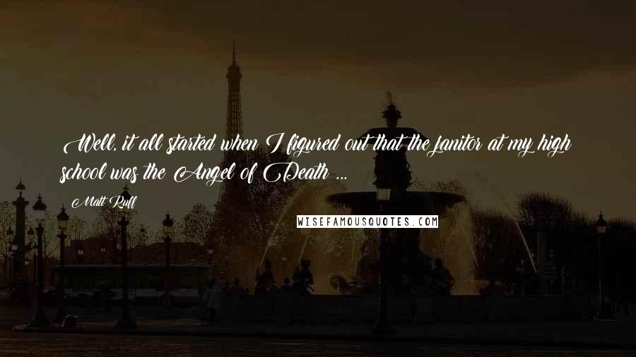 Matt Ruff quotes: Well, it all started when I figured out that the janitor at my high school was the Angel of Death ...