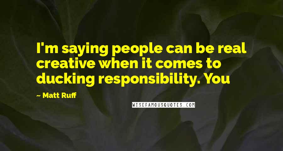 Matt Ruff quotes: I'm saying people can be real creative when it comes to ducking responsibility. You