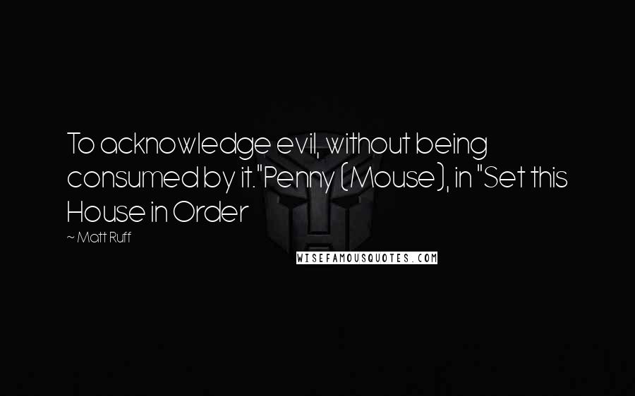 Matt Ruff quotes: To acknowledge evil, without being consumed by it."Penny (Mouse), in "Set this House in Order