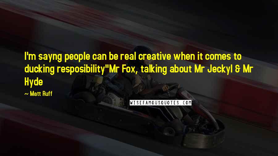 Matt Ruff quotes: I'm sayng people can be real creative when it comes to ducking resposibility"Mr Fox, talking about Mr Jeckyl & Mr Hyde