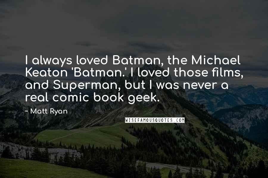 Matt Ryan quotes: I always loved Batman, the Michael Keaton 'Batman.' I loved those films, and Superman, but I was never a real comic book geek.