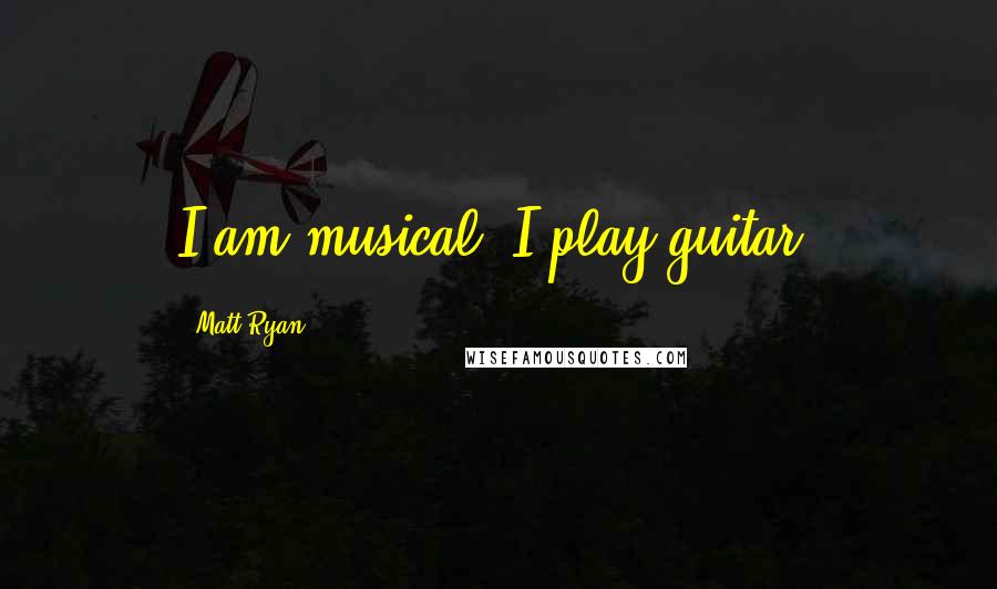 Matt Ryan quotes: I am musical. I play guitar.