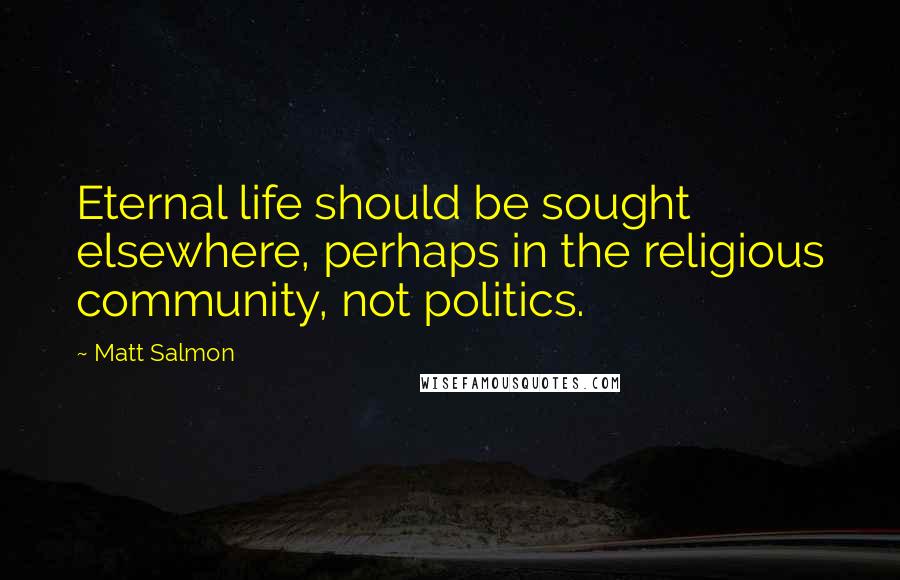 Matt Salmon quotes: Eternal life should be sought elsewhere, perhaps in the religious community, not politics.