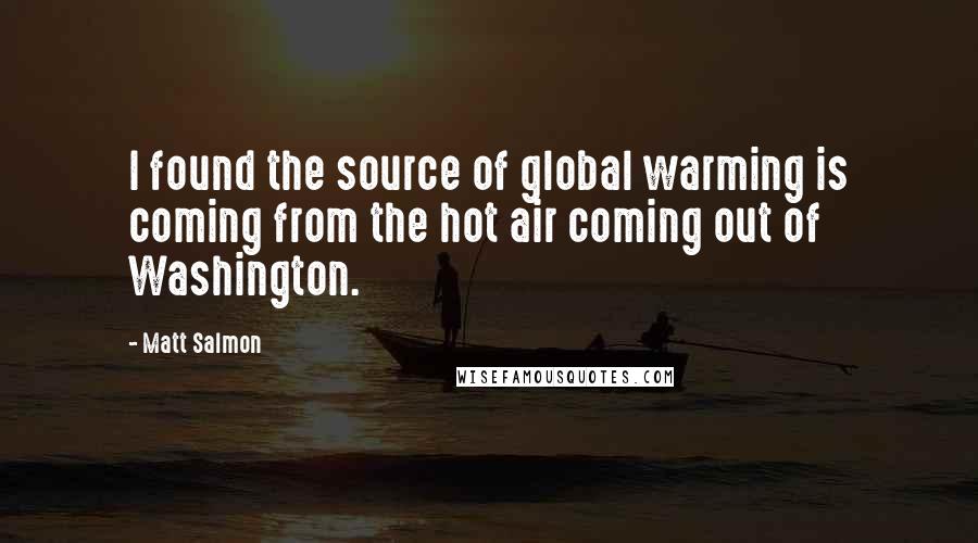 Matt Salmon quotes: I found the source of global warming is coming from the hot air coming out of Washington.