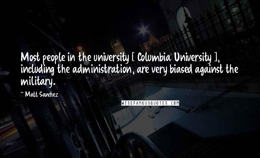 Matt Sanchez quotes: Most people in the university [ Columbia University ], including the administration, are very biased against the military.