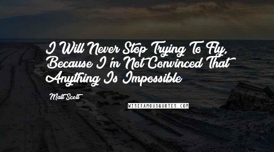 Matt Scott quotes: I Will Never Stop Trying To Fly, Because I'm Not Convinced That Anything Is Impossible!