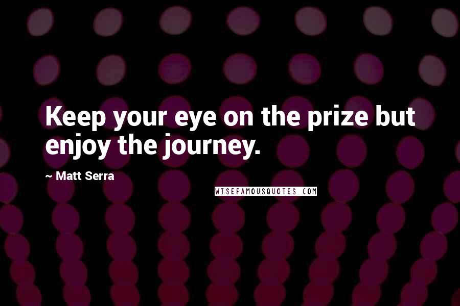 Matt Serra quotes: Keep your eye on the prize but enjoy the journey.