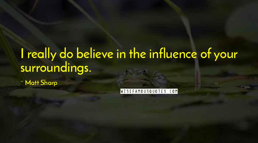 Matt Sharp quotes: I really do believe in the influence of your surroundings.