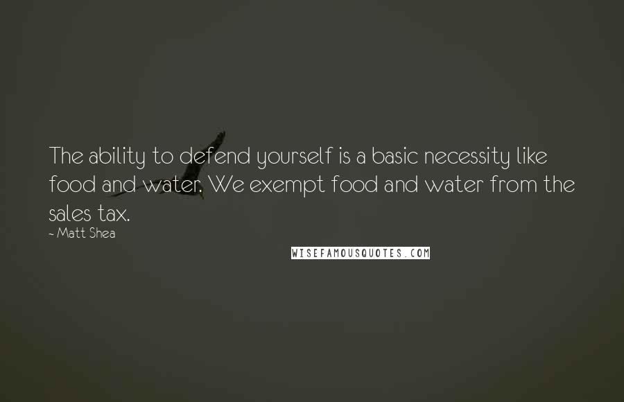 Matt Shea quotes: The ability to defend yourself is a basic necessity like food and water. We exempt food and water from the sales tax.