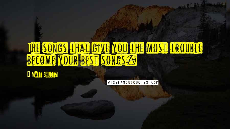Matt Shultz quotes: The songs that give you the most trouble become your best songs.