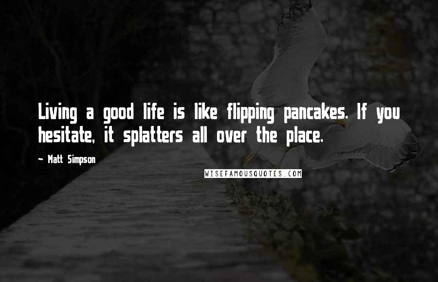 Matt Simpson quotes: Living a good life is like flipping pancakes. If you hesitate, it splatters all over the place.