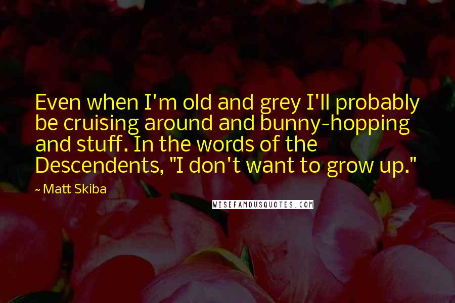 Matt Skiba quotes: Even when I'm old and grey I'll probably be cruising around and bunny-hopping and stuff. In the words of the Descendents, "I don't want to grow up."