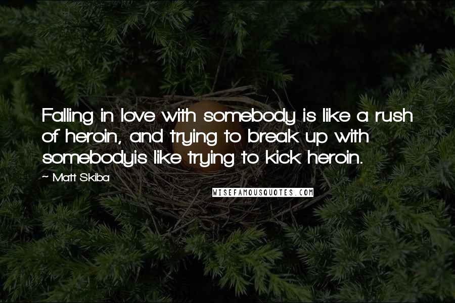 Matt Skiba quotes: Falling in love with somebody is like a rush of heroin, and trying to break up with somebodyis like trying to kick heroin.