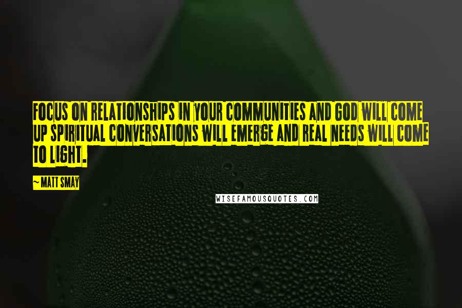 Matt Smay quotes: Focus on relationships in your communities and God will come up spiritual conversations will emerge and real needs will come to light. Matt Smay quotes: Focus on relationships in your communities and God will come up spiritual conversations will emerge and real needs will come to light.
