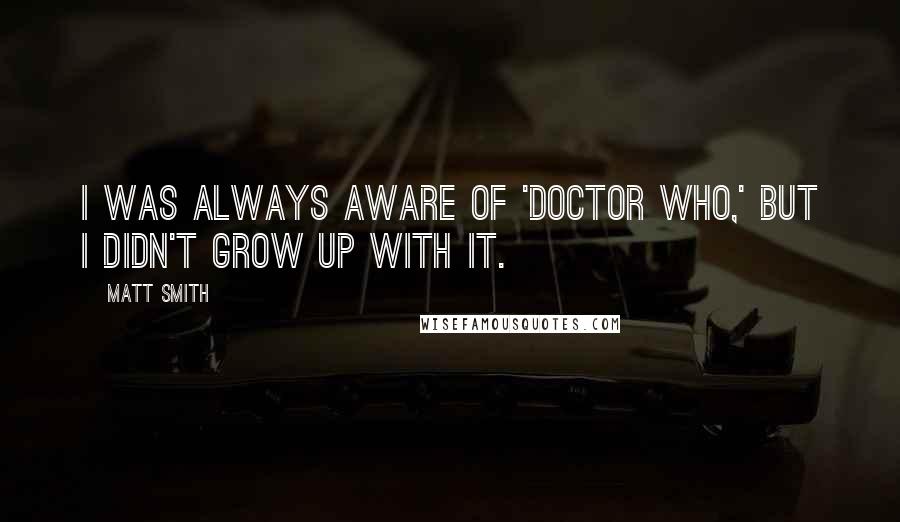 Matt Smith quotes: I was always aware of 'Doctor Who,' but I didn't grow up with it.