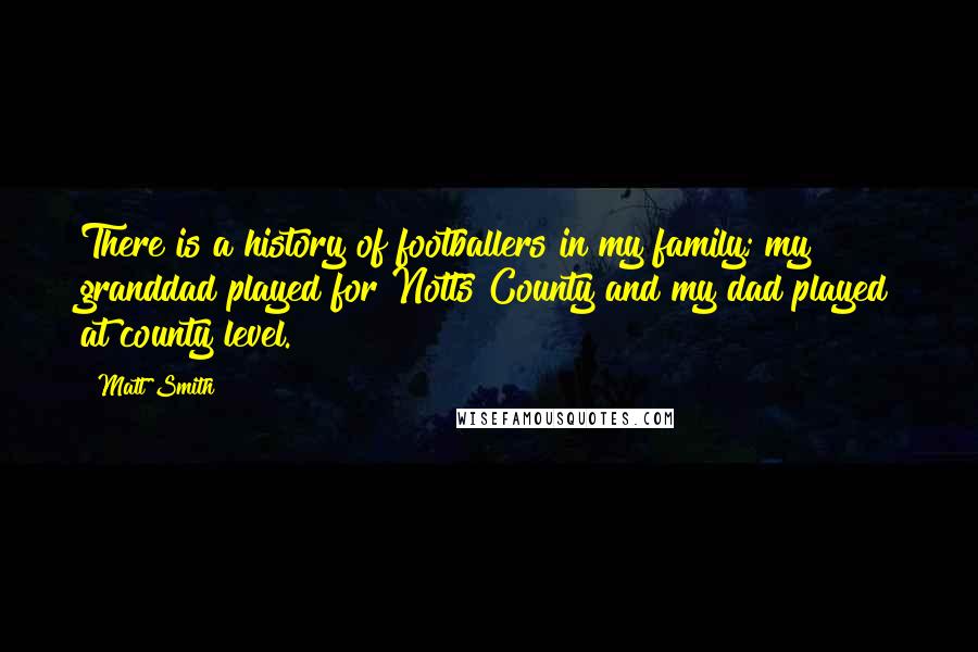 Matt Smith quotes: There is a history of footballers in my family; my granddad played for Notts County and my dad played at county level. Matt Smith quotes: There is a history of footballers in my family; my granddad played for Notts County and my dad played at county level.