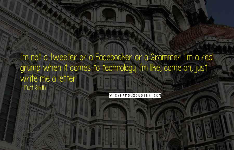 Matt Smith quotes: I'm not a tweeter or a Facebooker or a Grammer. I'm a real grump when it comes to technology. I'm like, come on, just write me a letter. Matt Smith quotes: I'm not a tweeter or a Facebooker or a Grammer. I'm a real grump when it comes to technology. I'm like, come on, just write me a letter.