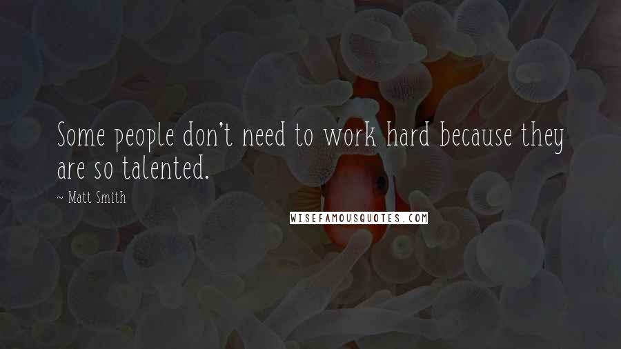 Matt Smith quotes: Some people don't need to work hard because they are so talented.