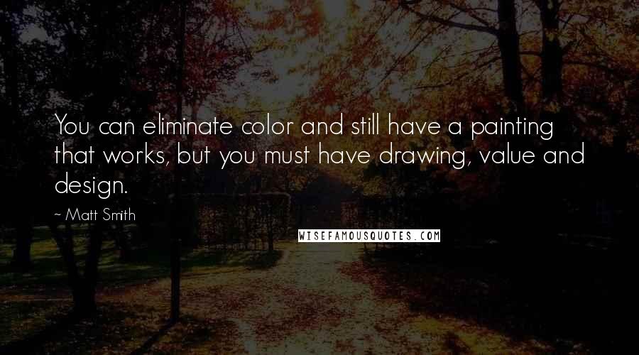 Matt Smith quotes: You can eliminate color and still have a painting that works, but you must have drawing, value and design.