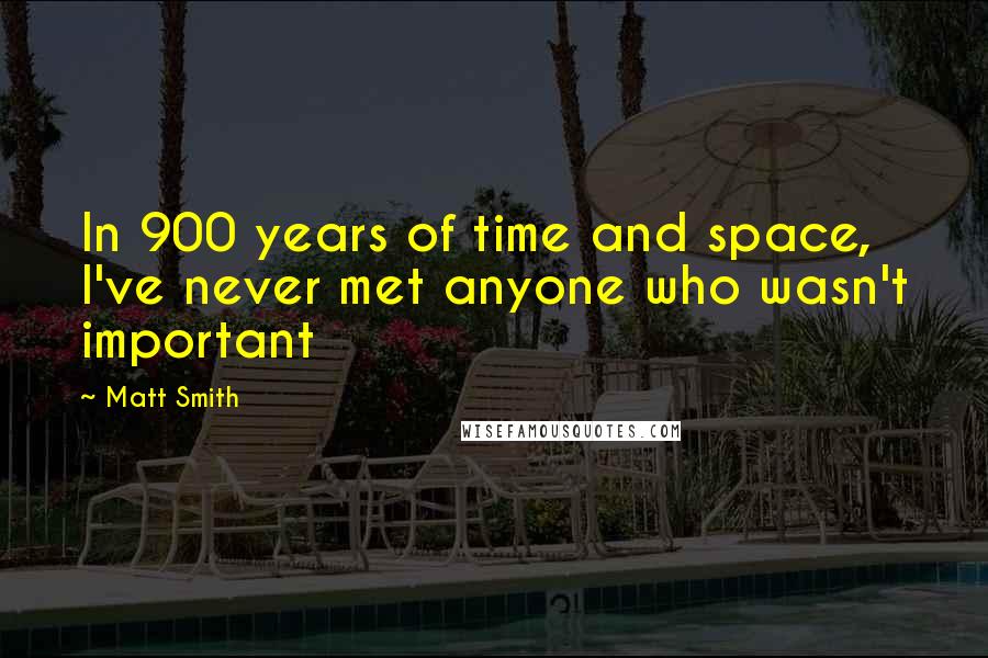 Matt Smith quotes: In 900 years of time and space, I've never met anyone who wasn't important