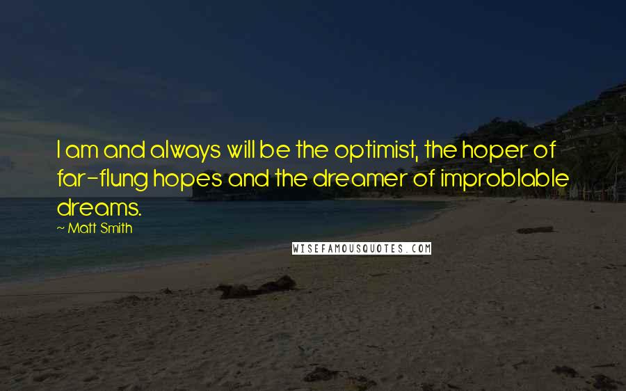 Matt Smith quotes: I am and always will be the optimist, the hoper of far-flung hopes and the dreamer of improblable dreams.