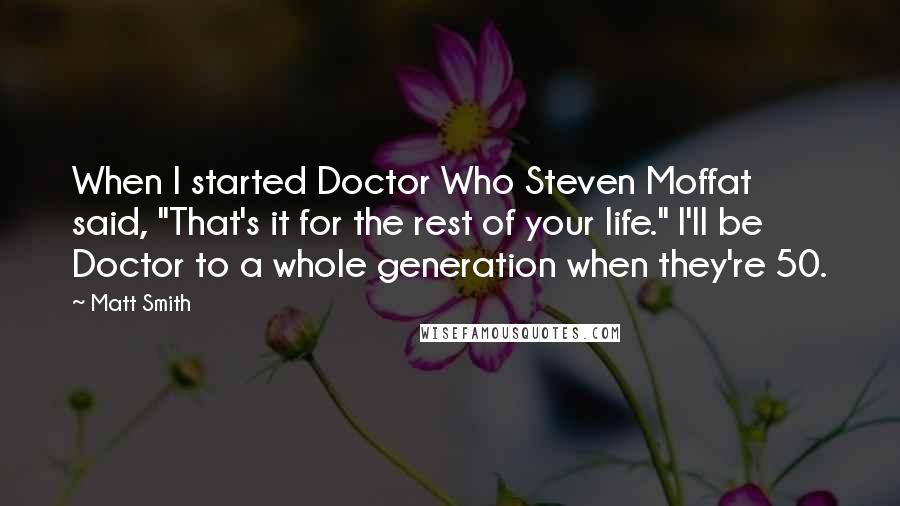 Matt Smith quotes: When I started Doctor Who Steven Moffat said, "That's it for the rest of your life." I'll be Doctor to a whole generation when they're 50.