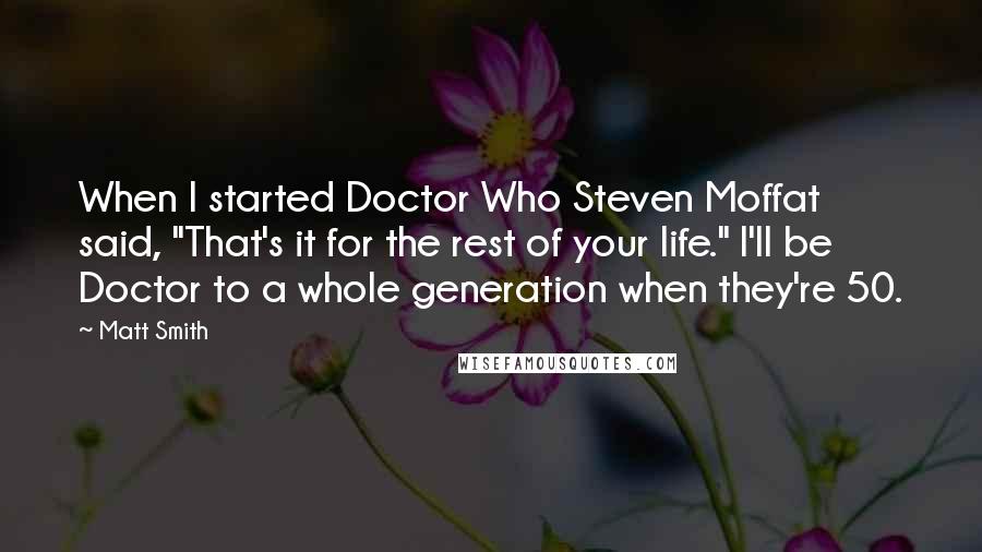 Matt Smith quotes: When I started Doctor Who Steven Moffat said, "That's it for the rest of your life." I'll be Doctor to a whole generation when they're 50. Matt Smith quotes: When I started Doctor Who Steven Moffat said, "That's it for the rest of your life." I'll be Doctor to a whole generation when they're 50.