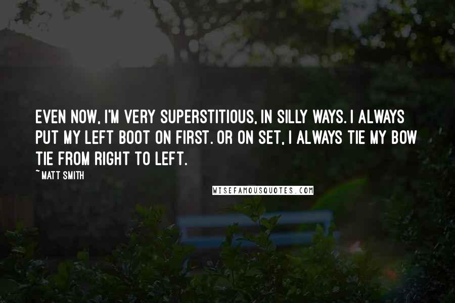 Matt Smith quotes: Even now, I'm very superstitious, in silly ways. I always put my left boot on first. Or on set, I always tie my bow tie from right to left.