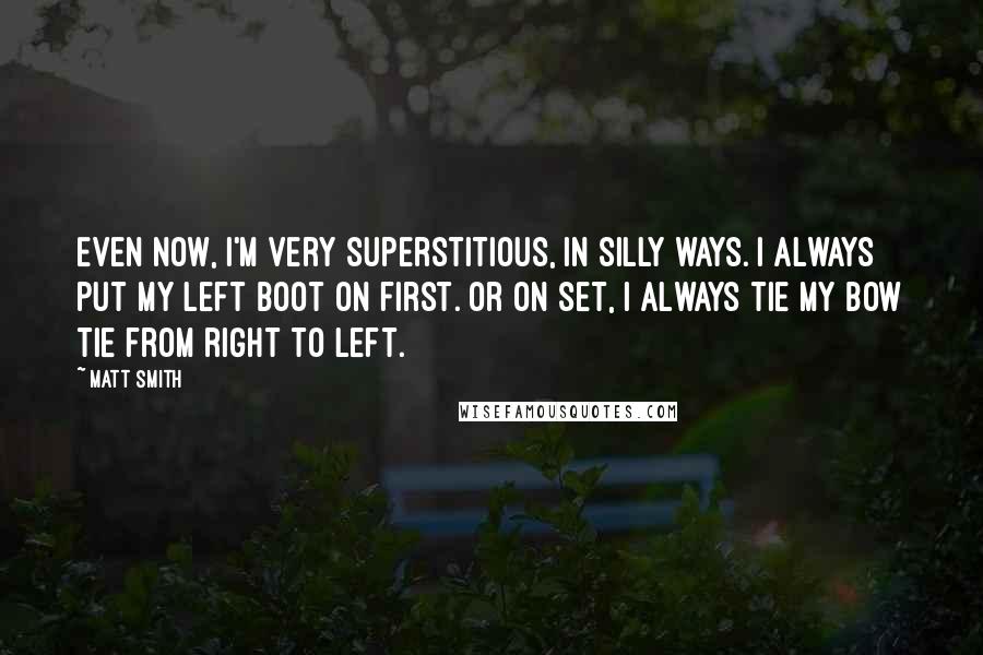 Matt Smith quotes: Even now, I'm very superstitious, in silly ways. I always put my left boot on first. Or on set, I always tie my bow tie from right to left. Matt Smith quotes: Even now, I'm very superstitious, in silly ways. I always put my left boot on first. Or on set, I always tie my bow tie from right to left.