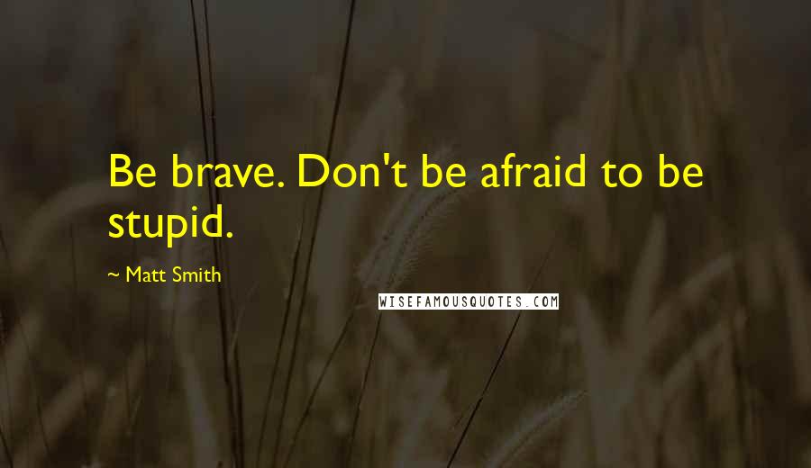 Matt Smith quotes: Be brave. Don't be afraid to be stupid.