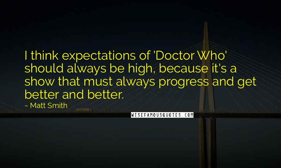 Matt Smith quotes: I think expectations of 'Doctor Who' should always be high, because it's a show that must always progress and get better and better.