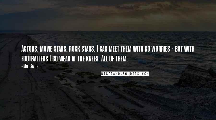 Matt Smith quotes: Actors, movie stars, rock stars, I can meet them with no worries - but with footballers I go weak at the knees. All of them. Matt Smith quotes: Actors, movie stars, rock stars, I can meet them with no worries - but with footballers I go weak at the knees. All of them.