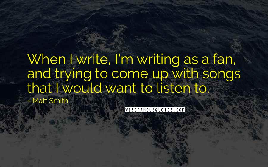Matt Smith quotes: When I write, I'm writing as a fan, and trying to come up with songs that I would want to listen to.