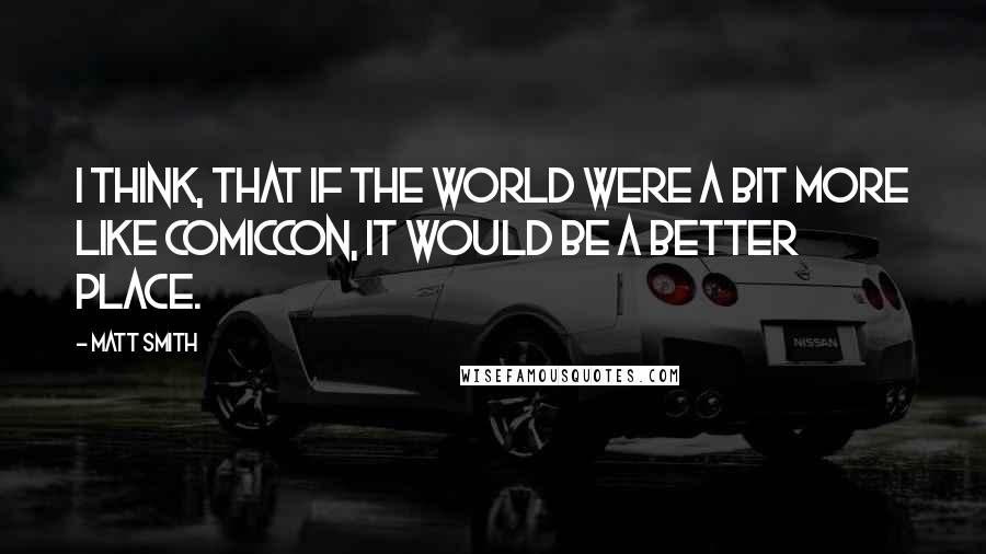 Matt Smith quotes: I think, that if the world were a bit more like ComicCon, it would be a better place.