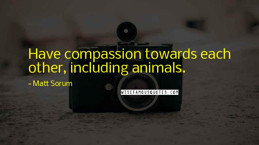 Matt Sorum quotes: Have compassion towards each other, including animals.