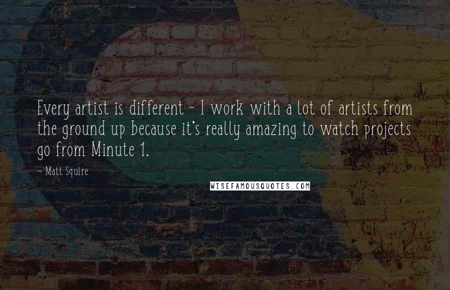 Matt Squire quotes: Every artist is different - I work with a lot of artists from the ground up because it's really amazing to watch projects go from Minute 1.